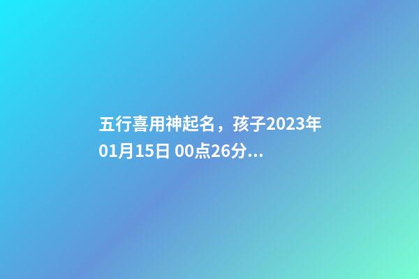五行喜用神起名，孩子2023年01月15日 00点26分出生，女宝宝